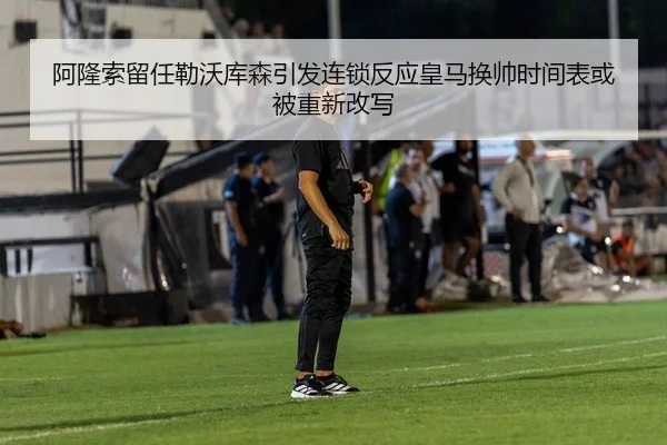 阿隆索留任勒沃库森引发连锁反应皇马换帅时间表或被重新改写